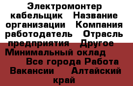 Электромонтер-кабельщик › Название организации ­ Компания-работодатель › Отрасль предприятия ­ Другое › Минимальный оклад ­ 50 000 - Все города Работа » Вакансии   . Алтайский край